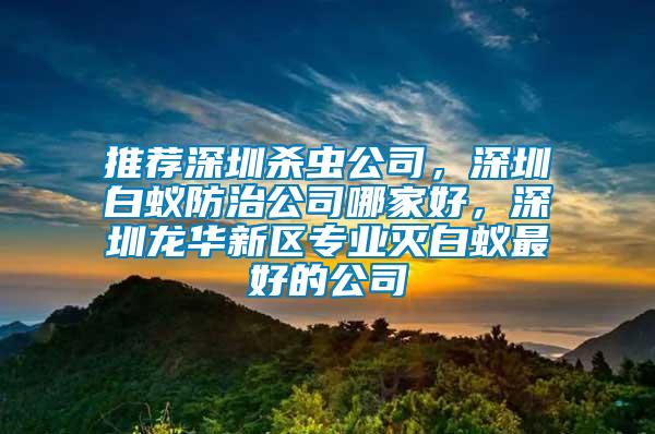 推荐深圳杀虫公司，深圳白蚁防治公司哪家好，深圳龙华新区专业灭白蚁最好的公司