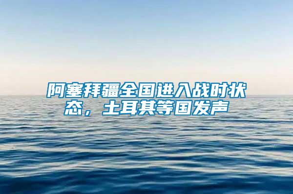 阿塞拜疆全国进入战时状态，土耳其等国发声