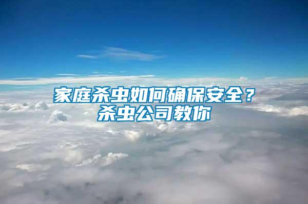家庭杀虫如何确保安全？杀虫公司教你