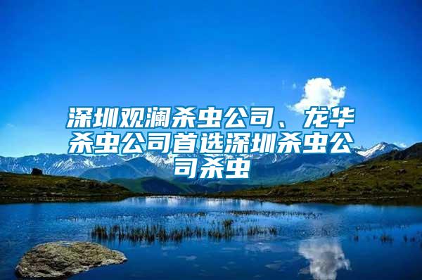 深圳观澜杀虫公司、龙华杀虫公司首选深圳杀虫公司杀虫