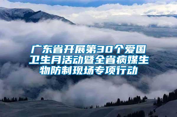 广东省开展第30个爱国卫生月活动暨全省病媒生物防制现场专项行动