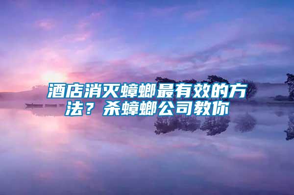 酒店消灭蟑螂最有效的方法？杀蟑螂公司教你