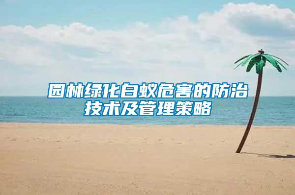 园林绿化白蚁危害的防治技术及管理策略