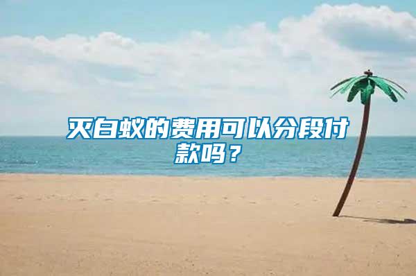 灭白蚁的费用可以分段付款吗？