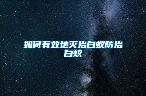 如何有效地灭治白蚁防治白蚁