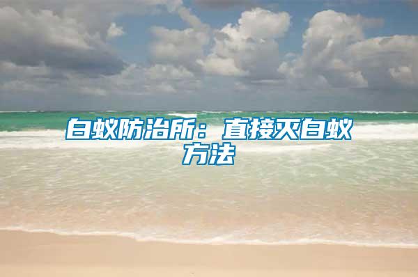 白蚁防治所：直接灭白蚁方法