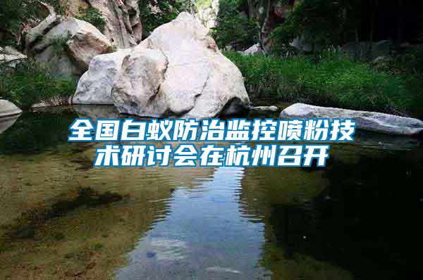 全国白蚁防治监控喷粉技术研讨会在杭州召开