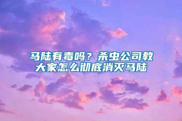 马陆有毒吗？杀虫公司教大家怎么彻底消灭马陆