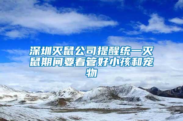 深圳灭鼠公司提醒统一灭鼠期间要看管好小孩和宠物