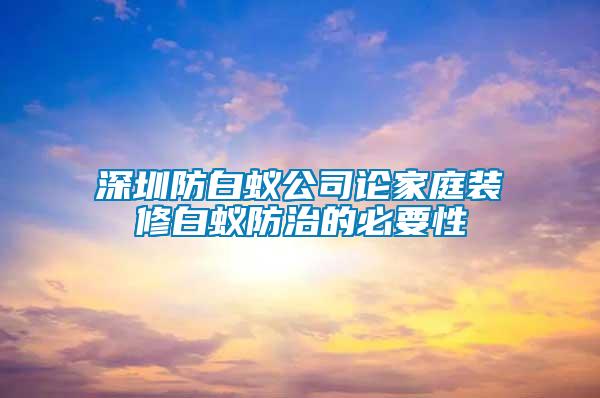 深圳防白蚁公司论家庭装修白蚁防治的必要性