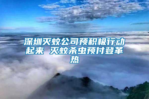 深圳灭蚊公司预积极行动起来 灭蚊杀虫预付登革热