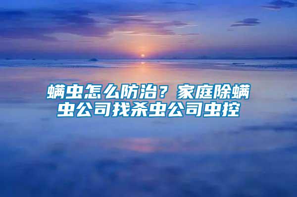 螨虫怎么防治？家庭除螨虫公司找杀虫公司虫控