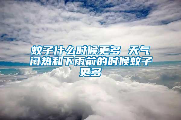 蚊子什么时候更多 天气闷热和下雨前的时候蚊子更多