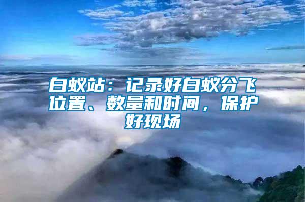 白蚁站：记录好白蚁分飞位置、数量和时间，保护好现场