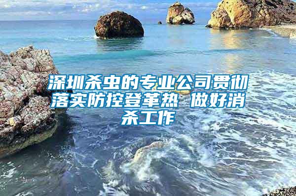 深圳杀虫的专业公司贯彻落实防控登革热 做好消杀工作