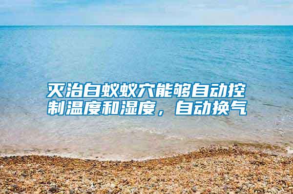 灭治白蚁蚁穴能够自动控制温度和湿度，自动换气