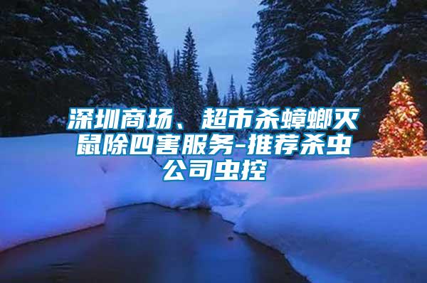 深圳商场、超市杀蟑螂灭鼠除四害服务-推荐杀虫公司虫控