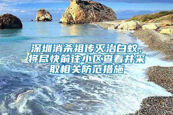 深圳消杀祖传灭治白蚁，将尽快前往小区查看并采取相关防范措施