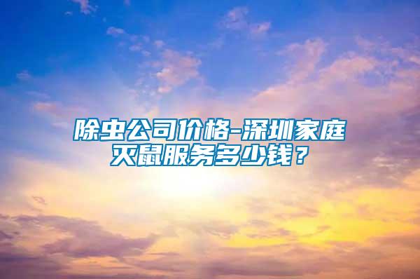 除虫公司价格-深圳家庭灭鼠服务多少钱？