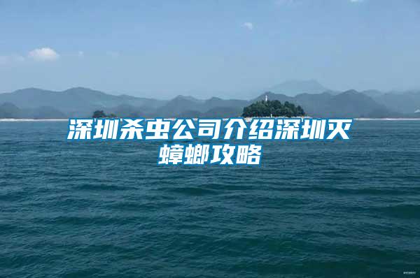 深圳杀虫公司介绍深圳灭蟑螂攻略