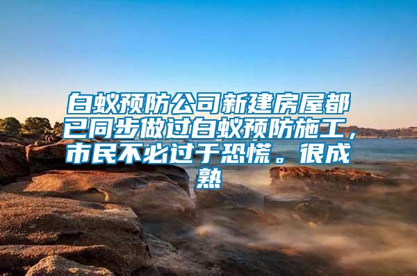 白蚁预防公司新建房屋都已同步做过白蚁预防施工，市民不必过于恐慌。很成熟