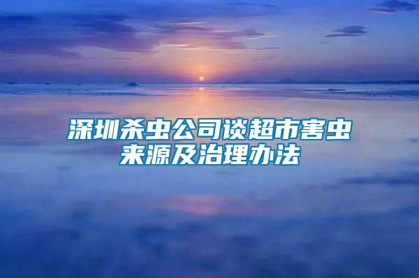 深圳杀虫公司谈超市害虫来源及治理办法