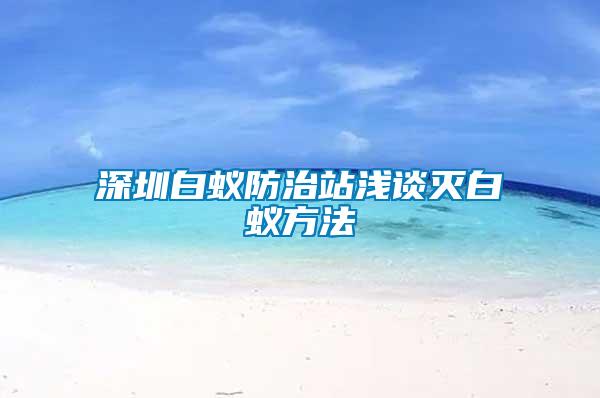 深圳白蚁防治站浅谈灭白蚁方法