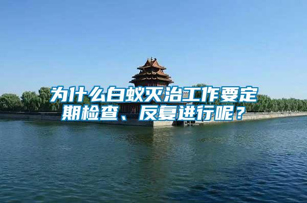 为什么白蚁灭治工作要定期检查、反复进行呢？