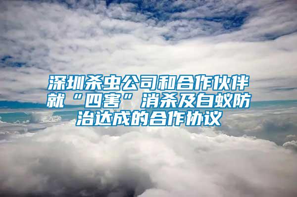 深圳杀虫公司和合作伙伴就“四害”消杀及白蚁防治达成的合作协议