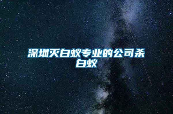 深圳灭白蚁专业的公司杀白蚁