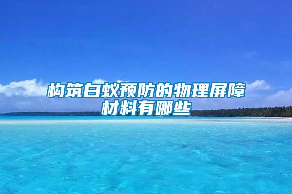 构筑白蚁预防的物理屏障材料有哪些