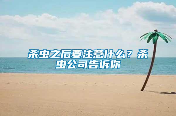 杀虫之后要注意什么？杀虫公司告诉你