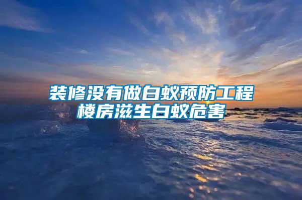 装修没有做白蚁预防工程楼房滋生白蚁危害