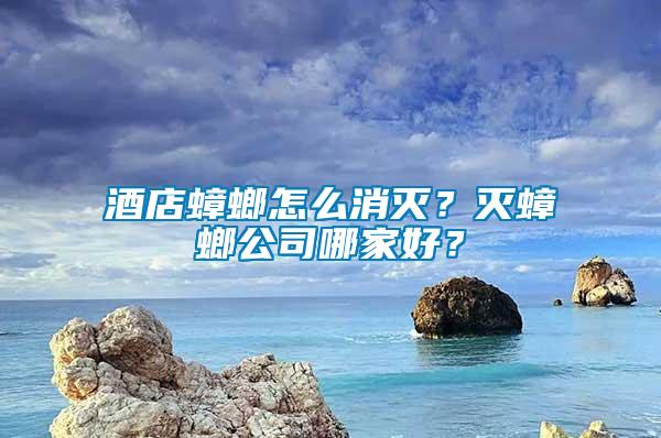 酒店蟑螂怎么消灭？灭蟑螂公司哪家好？