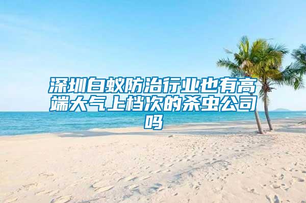 深圳白蚁防治行业也有高端大气上档次的杀虫公司吗