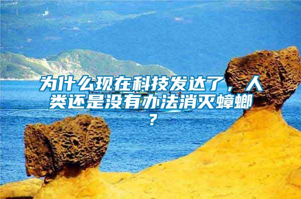 为什么现在科技发达了，人类还是没有办法消灭蟑螂？