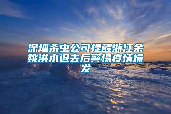 深圳杀虫公司提醒浙江余姚洪水退去后警惕疫情爆发