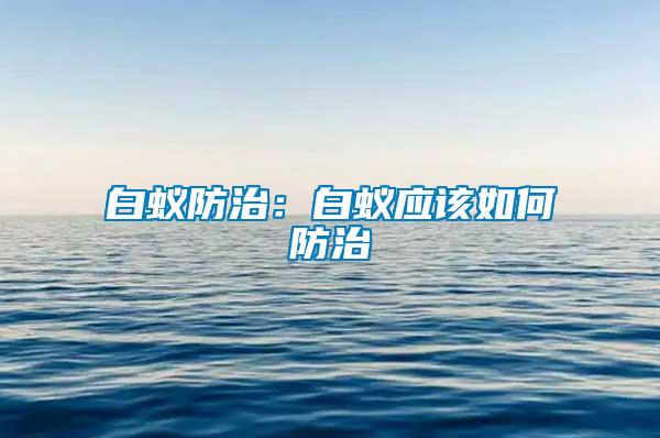 白蚁防治：白蚁应该如何防治