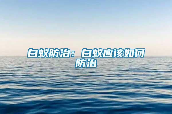 白蚁防治：白蚁应该如何防治