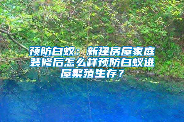 预防白蚁：新建房屋家庭装修后怎么样预防白蚁进屋繁殖生存？