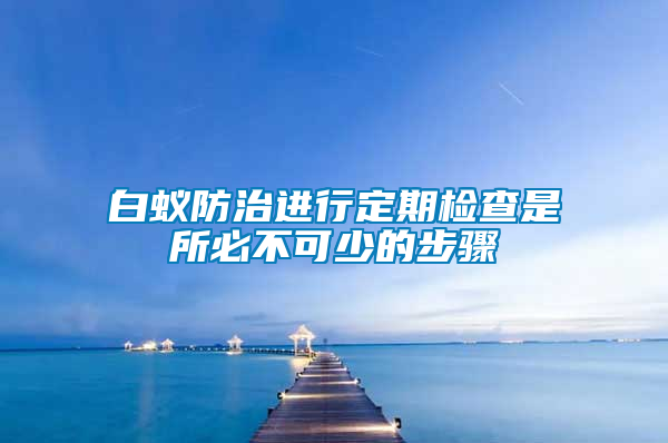 白蚁防治进行定期检查是所必不可少的步骤