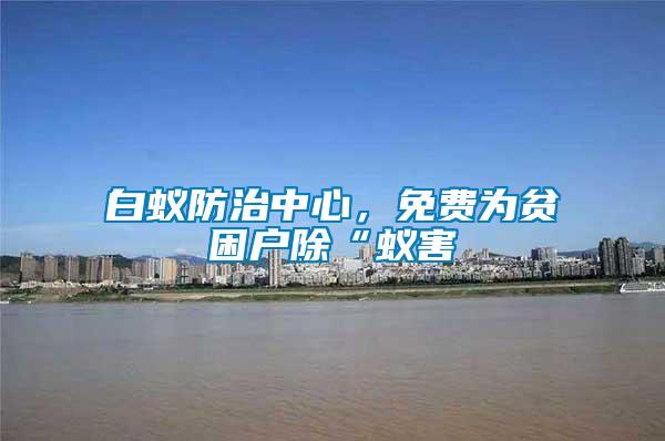 白蚁防治中心，免费为贫困户除“蚁害