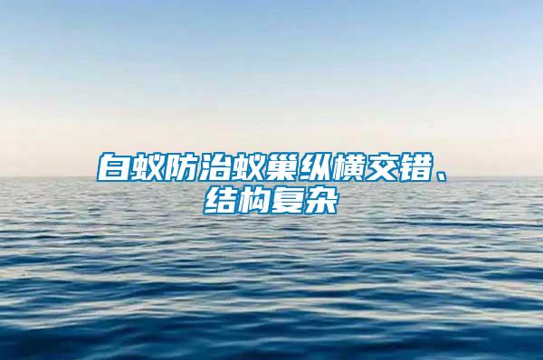 白蚁防治蚁巢纵横交错、结构复杂