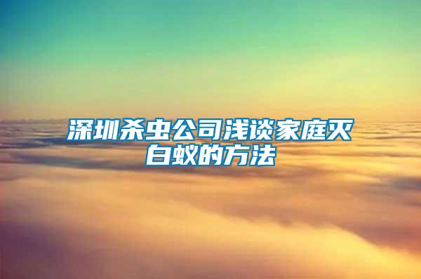 深圳杀虫公司浅谈家庭灭白蚁的方法