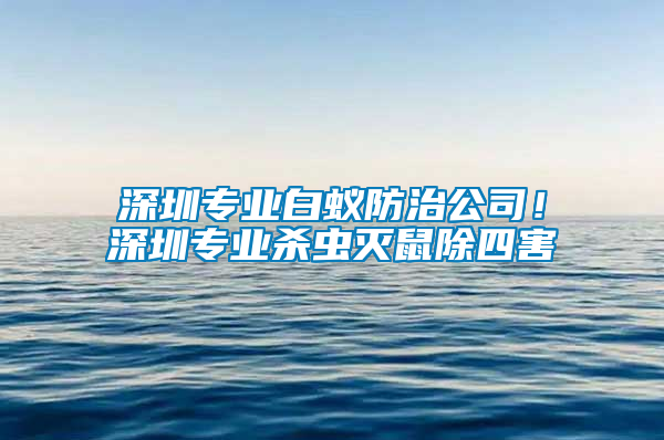 深圳专业白蚁防治公司！深圳专业杀虫灭鼠除四害