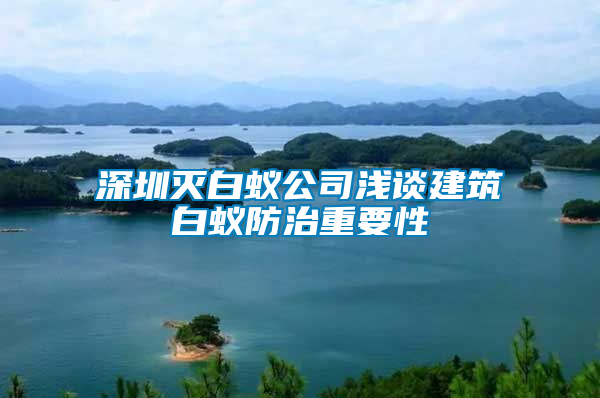 深圳灭白蚁公司浅谈建筑白蚁防治重要性