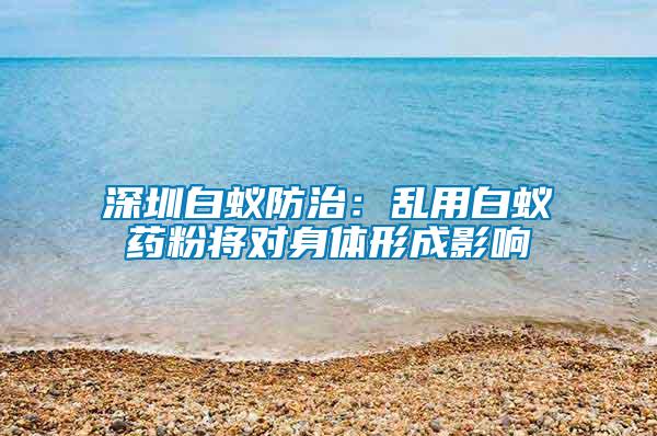 深圳白蚁防治：乱用白蚁药粉将对身体形成影响