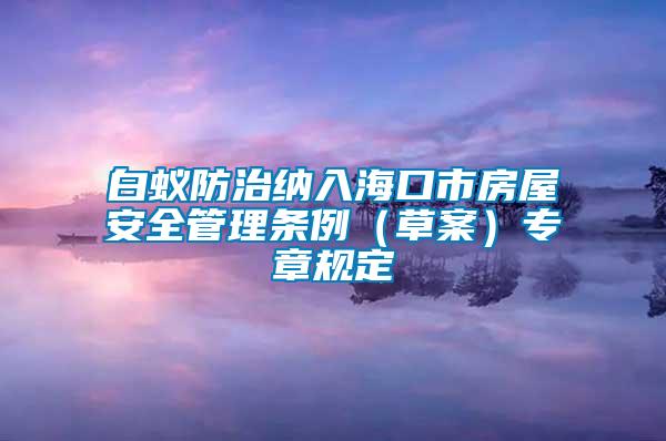 白蚁防治纳入海口市房屋安全管理条例（草案）专章规定