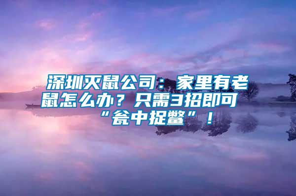 深圳灭鼠公司：家里有老鼠怎么办？只需3招即可“瓮中捉鳖”！