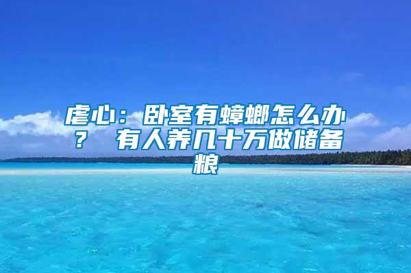 虐心：卧室有蟑螂怎么办？ 有人养几十万做储备粮